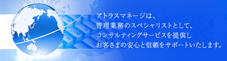 アトラスマネージは、管理業務のスペシャリストとして、コンサルティングサービスを提供し　お客さまの安心と信頼をサポートいたします。
