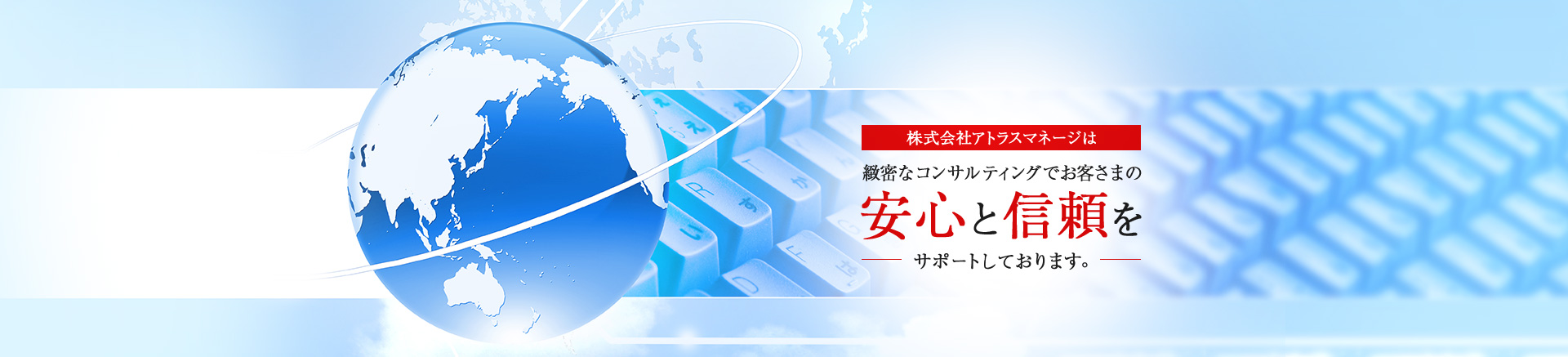 株式会社アトラスマネージは 緻密なコンサルティングでお客さまの 安心と信頼を サポートしております。